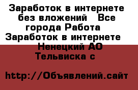 Заработок в интернете без вложений - Все города Работа » Заработок в интернете   . Ненецкий АО,Тельвиска с.